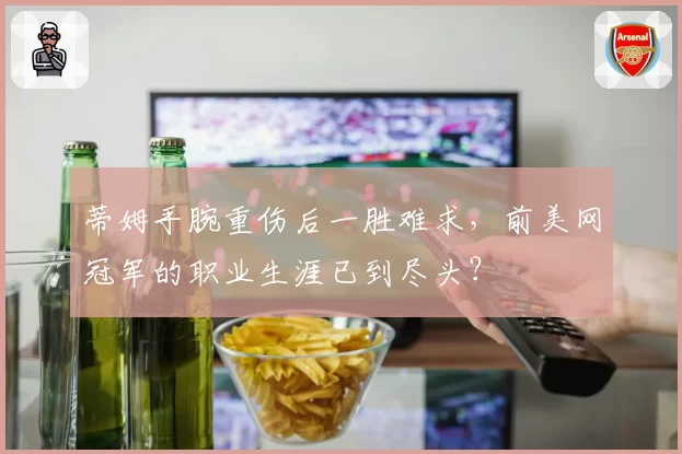 蒂姆手腕重伤后一胜难求,前美网冠军的职业生涯已到尽头?