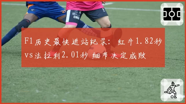 F1历史最快进站纪录:红牛1.82秒vs法拉利2.01秒 细节决定成败
