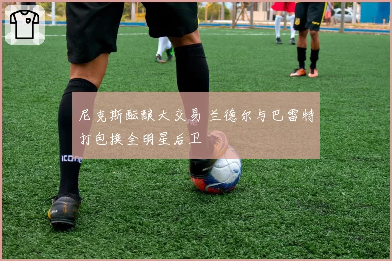 尼克斯酝酿大交易 兰德尔与巴雷特打包换全明星后卫
