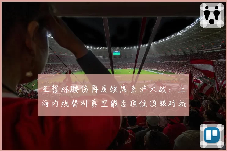 王哲林腰伤再度缺席京沪大战,上海内线替补真空能否顶住顶级对抗?