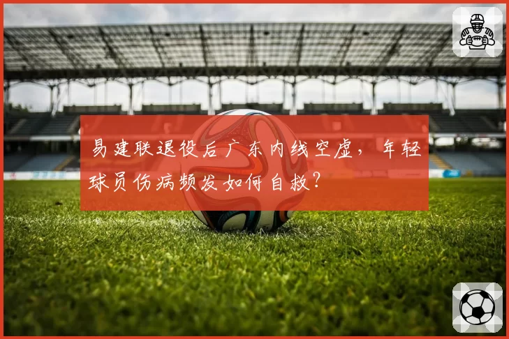 易建联退役后广东内线空虚,年轻球员伤病频发如何自救?