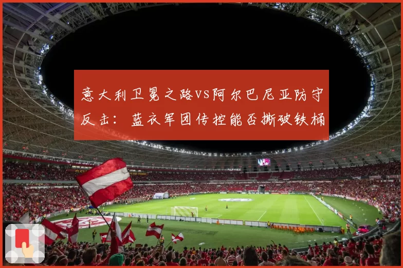 意大利卫冕之路vs阿尔巴尼亚防守反击:蓝衣军团传控能否撕破铁桶阵?