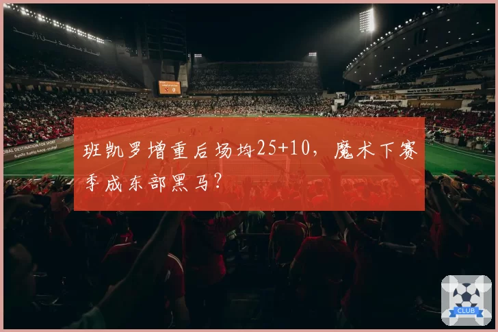 班凯罗增重后场均25+10,魔术下赛季成东部黑马?