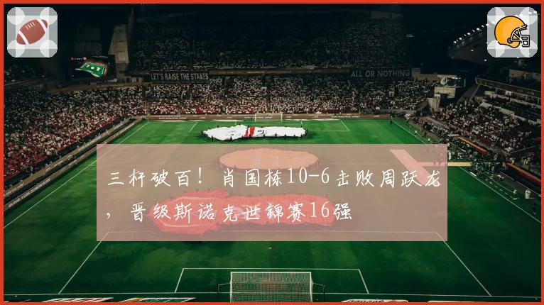 三杆破百！肖国栋10-6击败周跃龙，晋级斯诺克世锦赛16强