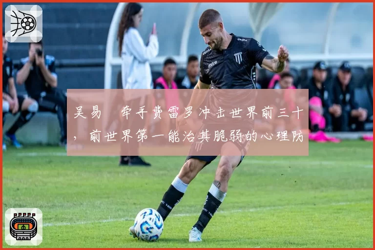 吴易昺牵手费雷罗冲击世界前三十,前世界第一能治其脆弱的心理防线吗?