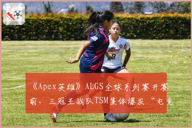 《Apex英雄》ALGS全球系列赛开赛前，三冠王战队TSM集体爆发“电竞流感”引阴谋论