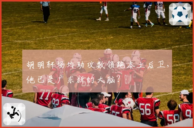 胡明轩场均助攻数领跑本土后卫,他已是广东新的大脑?