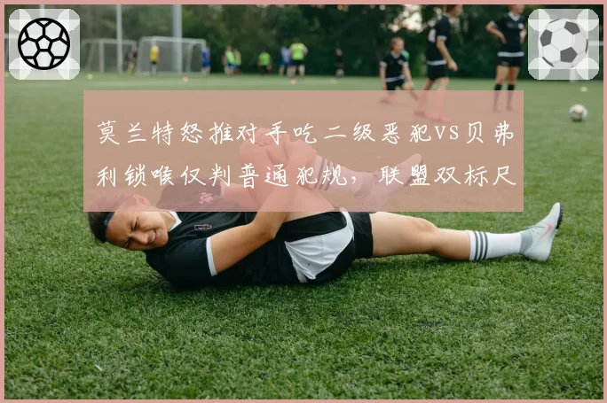 莫兰特怒推对手吃二级恶犯vs贝弗利锁喉仅判普通犯规，联盟双标尺度引争议