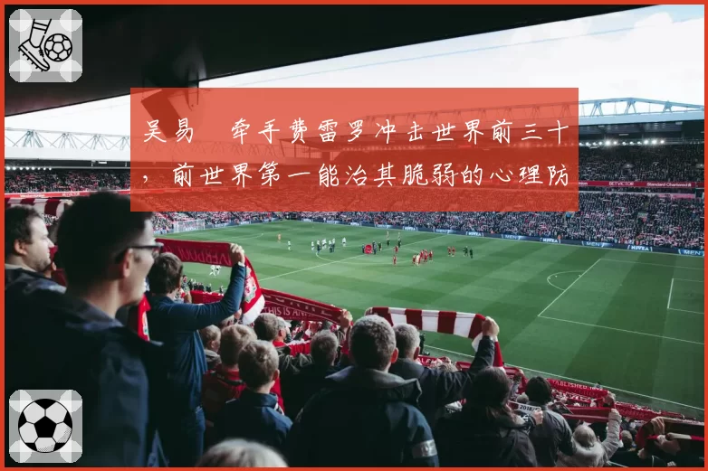 吴易昺牵手费雷罗冲击世界前三十,前世界第一能治其脆弱的心理防线吗?
