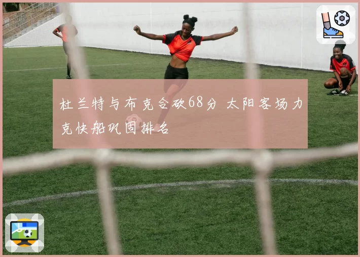 杜兰特与布克合砍68分 太阳客场力克快船巩固排名