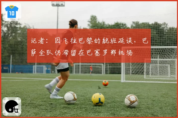 记者:因飞往巴黎的航班延误,巴萨全队仍滞留在巴塞罗那机场