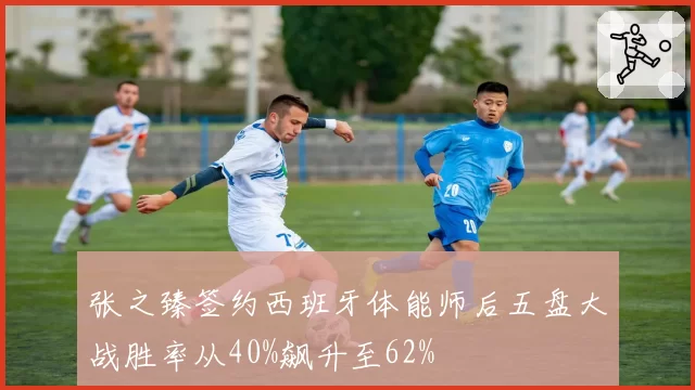 张之臻签约西班牙体能师后五盘大战胜率从40%飙升至62%