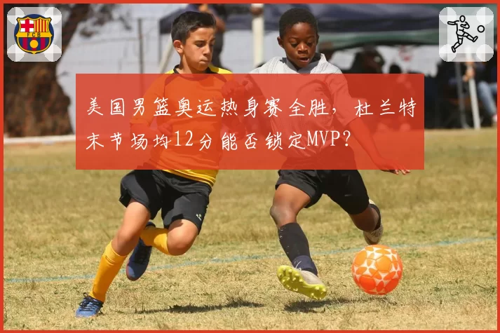 美国男篮奥运热身赛全胜,杜兰特末节场均12分能否锁定MVP?
