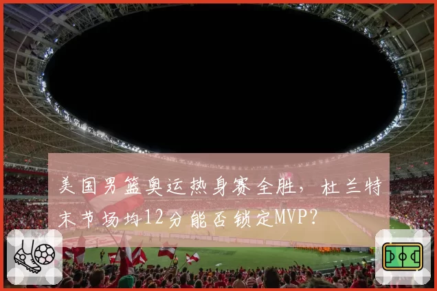 美国男篮奥运热身赛全胜，杜兰特末节场均12分能否锁定MVP？