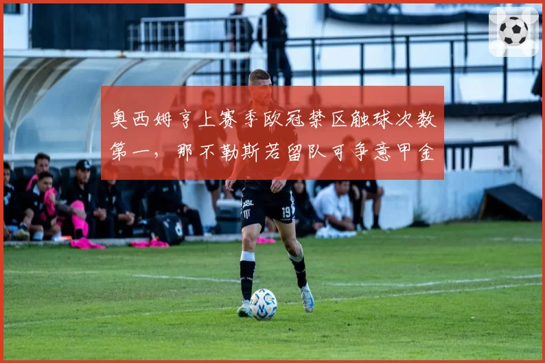 奥西姆亨上赛季欧冠禁区触球次数第一，那不勒斯若留队可争意甲金靴