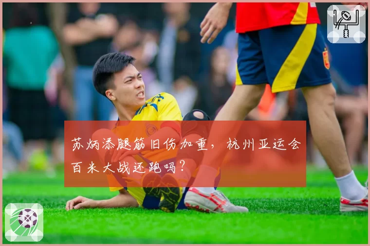 苏炳添腿筋旧伤加重，杭州亚运会百米大战还跑吗？
