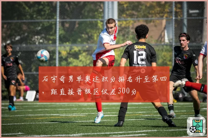 石宇奇男单奥运积分排名升至第四，距直接晋级区仅差300分