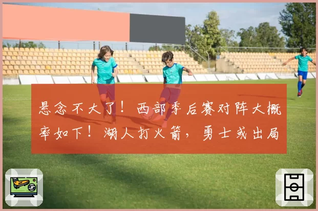 悬念不大了！西部季后赛对阵大概率如下！湖人打火箭，勇士或出局