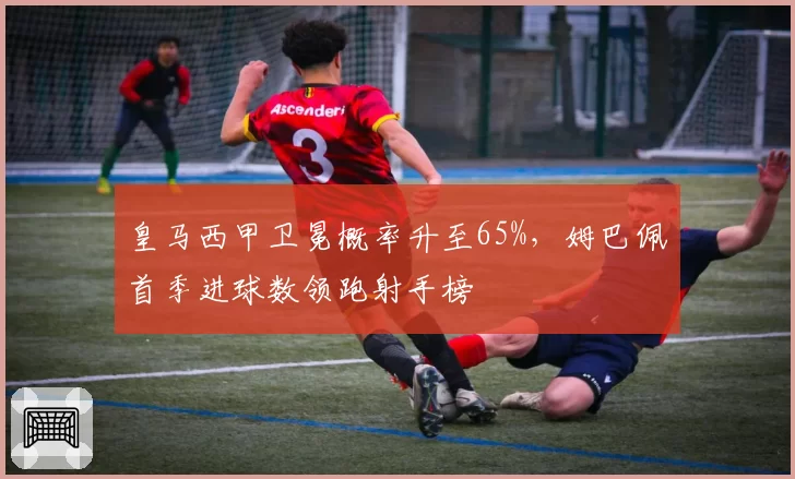 皇马西甲卫冕概率升至65%，姆巴佩首季进球数领跑射手榜