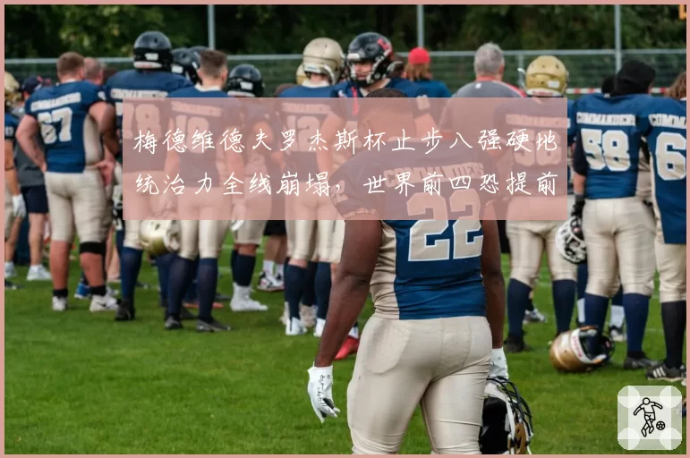 梅德维德夫罗杰斯杯止步八强硬地统治力全线崩塌,世界前四恐提前掉队?