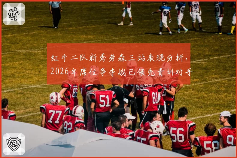 红牛二队新秀劳森三站表现分析，2026年席位争夺战已领先青训对手