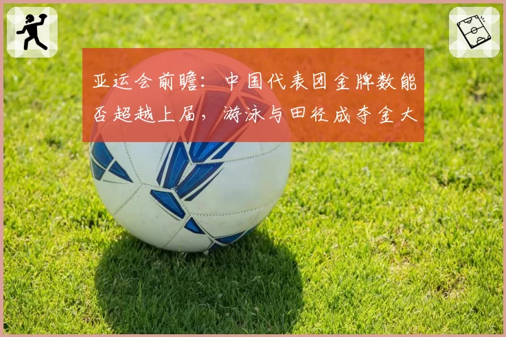 亚运会前瞻：中国代表团金牌数能否超越上届，游泳与田径成夺金大户