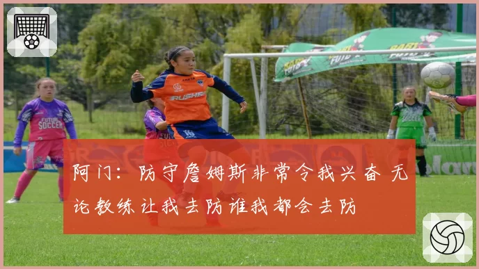 阿门：防守詹姆斯非常令我兴奋 无论教练让我去防谁我都会去防