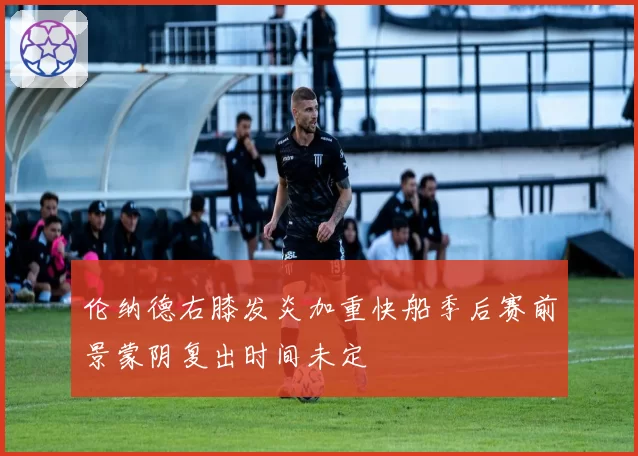 伦纳德右膝发炎加重快船季后赛前景蒙阴复出时间未定