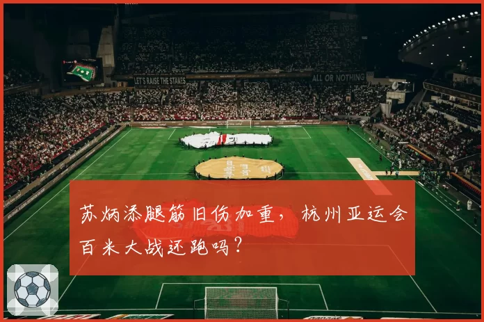 苏炳添腿筋旧伤加重，杭州亚运会百米大战还跑吗？