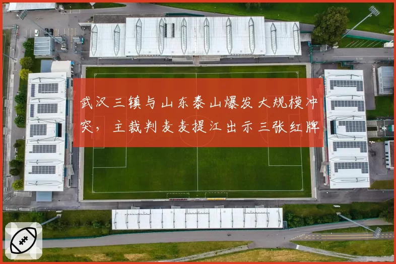 武汉三镇与山东泰山爆发大规模冲突，主裁判麦麦提江出示三张红牌